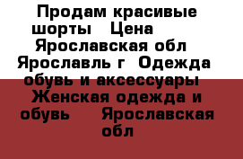 Продам красивые шорты › Цена ­ 100 - Ярославская обл., Ярославль г. Одежда, обувь и аксессуары » Женская одежда и обувь   . Ярославская обл.